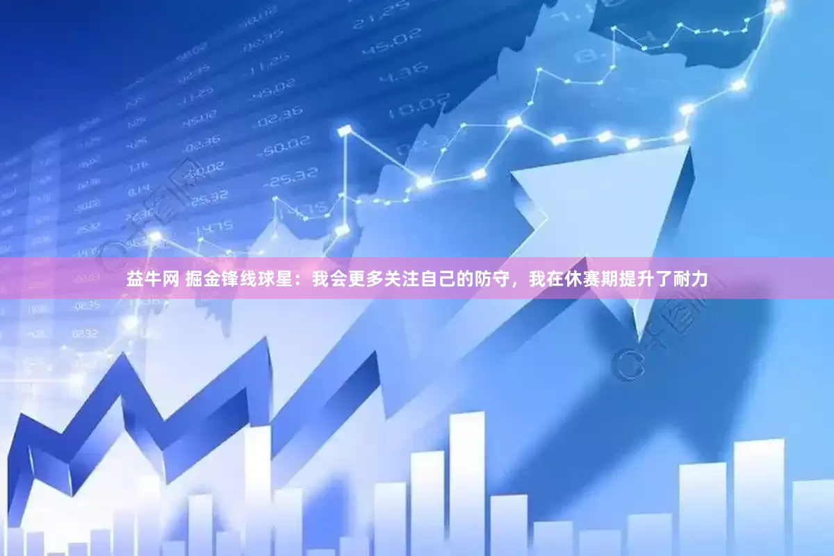 益牛网 掘金锋线球星：我会更多关注自己的防守，我在休赛期提升了耐力