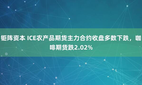 钜阵资本 ICE农产品期货主力合约收盘多数下跌，咖啡期货跌2.02%