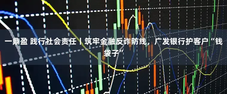 一鼎盈 践行社会责任丨筑牢金融反诈防线，广发银行护客户“钱袋子”