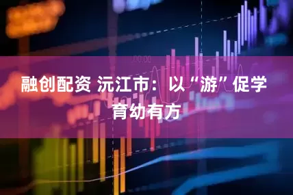 融创配资 沅江市：以“游”促学 育幼有方