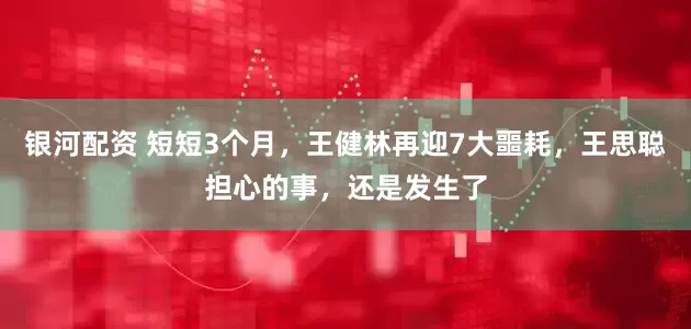 银河配资 短短3个月，王健林再迎7大噩耗，王思聪担心的事，还是发生了
