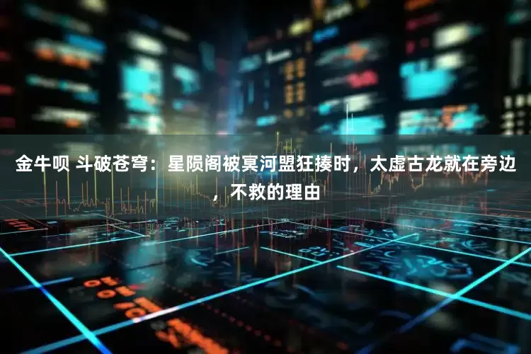 金牛呗 斗破苍穹：星陨阁被冥河盟狂揍时，太虚古龙就在旁边，不救的理由