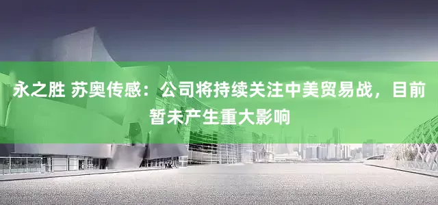 永之胜 苏奥传感：公司将持续关注中美贸易战，目前暂未产生重大影响