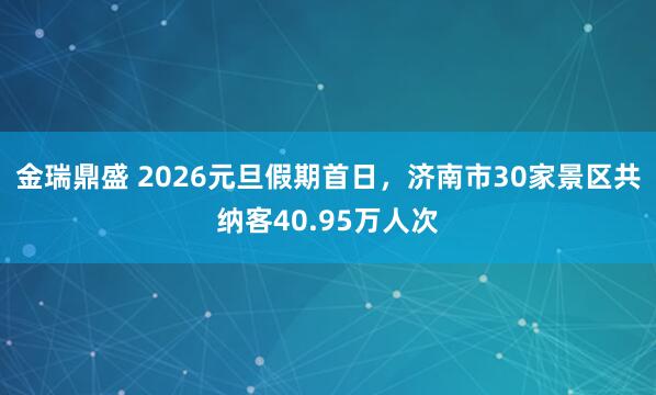 金瑞鼎盛 2026元旦假期首日，济南市30家景区共纳客40.95万人次