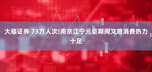 大福证券 73万人次!南京江宁元旦期间文旅消费热力十足