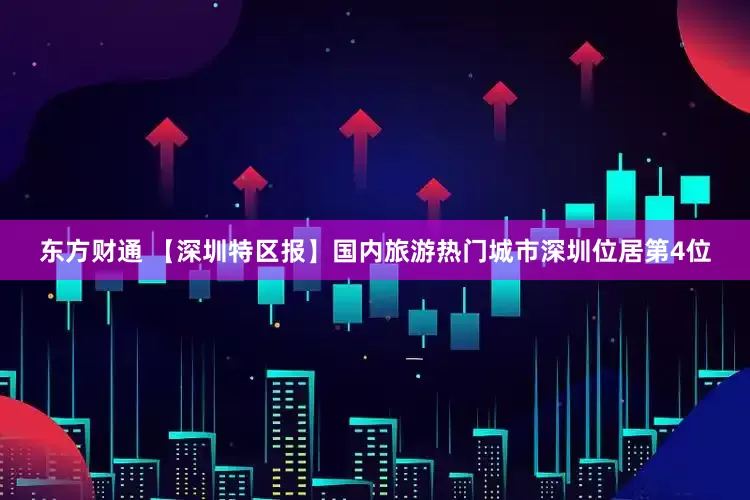 东方财通 【深圳特区报】国内旅游热门城市深圳位居第4位