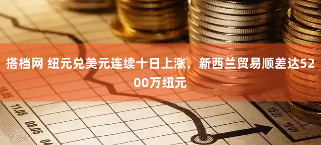 搭档网 纽元兑美元连续十日上涨，新西兰贸易顺差达5200万纽元