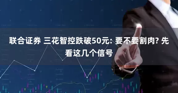 联合证券 三花智控跌破50元: 要不要割肉? 先看这几个信号