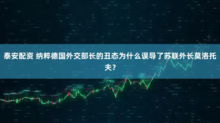 泰安配资 纳粹德国外交部长的丑态为什么误导了苏联外长莫洛托夫？