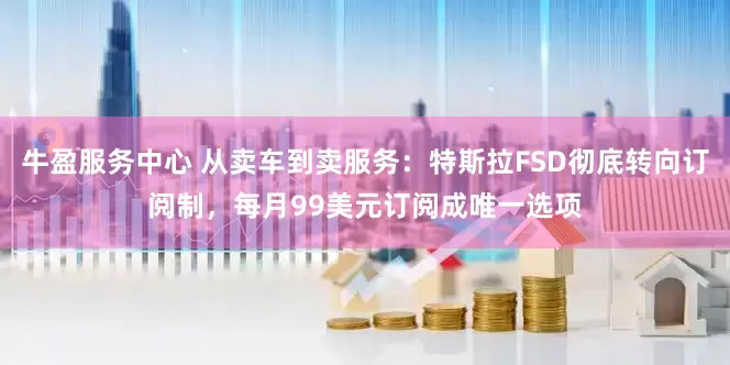 牛盈服务中心 从卖车到卖服务：特斯拉FSD彻底转向订阅制，每月99美元订阅成唯一选项