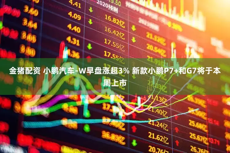 金猪配资 小鹏汽车-W早盘涨超3% 新款小鹏P7+和G7将于本周上市
