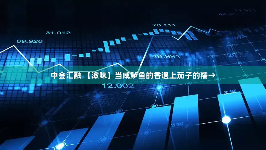 中金汇融 【滋味】当咸鲈鱼的香遇上茄子的糯→