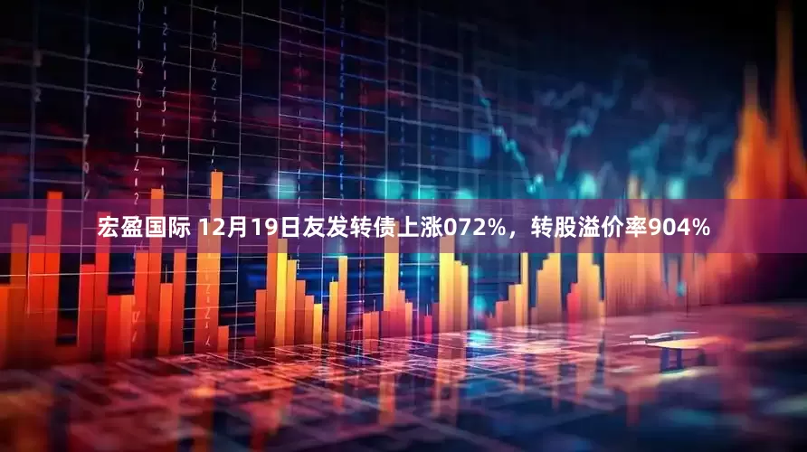 宏盈国际 12月19日友发转债上涨072%，转股溢价率904%