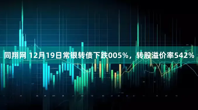 同翔网 12月19日常银转债下跌005%，转股溢价率542%