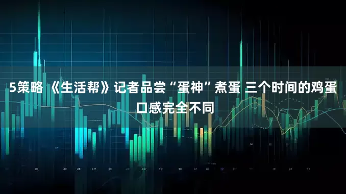 5策略 《生活帮》记者品尝“蛋神”煮蛋 三个时间的鸡蛋 口感完全不同