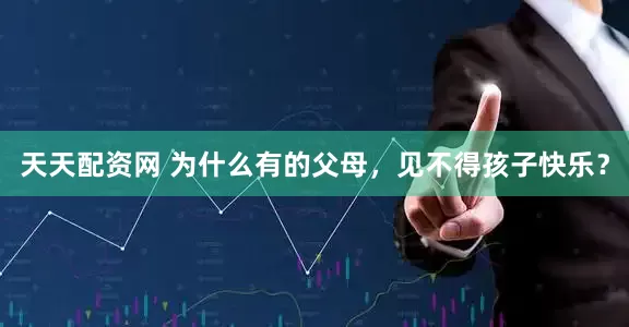 天天配资网 为什么有的父母，见不得孩子快乐？
