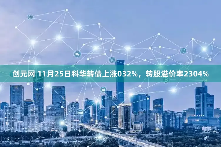 创元网 11月25日科华转债上涨032%，转股溢价率2304%