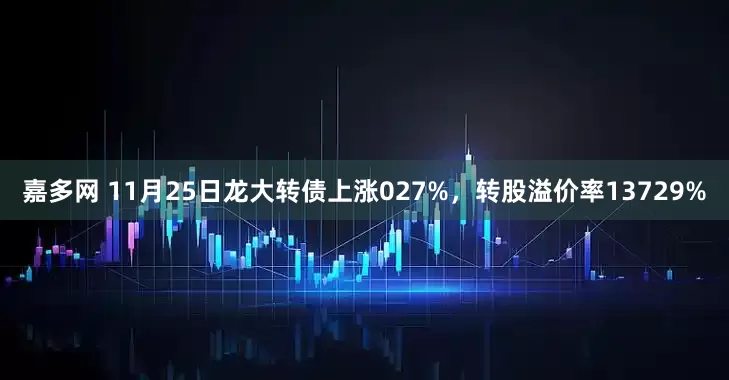 嘉多网 11月25日龙大转债上涨027%，转股溢价率13729%