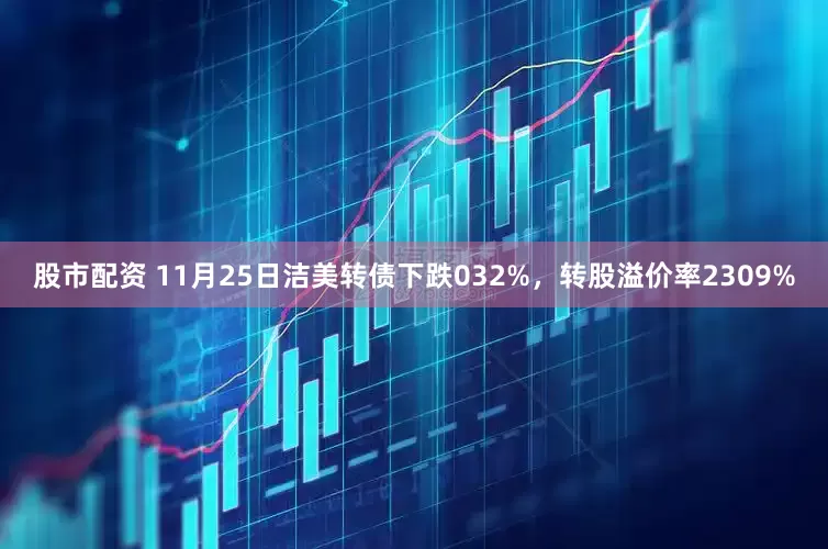 股市配资 11月25日洁美转债下跌032%，转股溢价率2309%