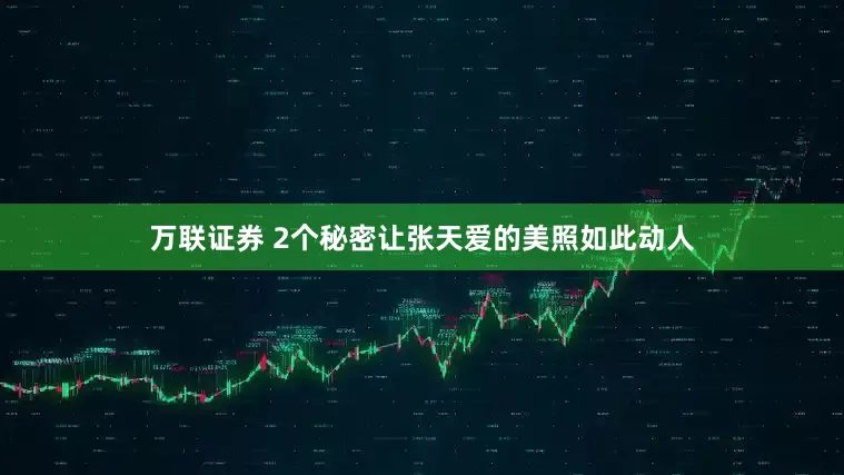 万联证券 2个秘密让张天爱的美照如此动人