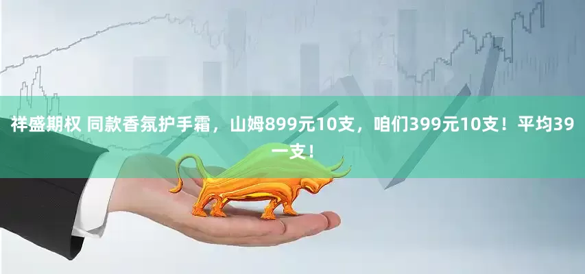 祥盛期权 同款香氛护手霜，山姆899元10支，咱们399元10支！平均39一支！