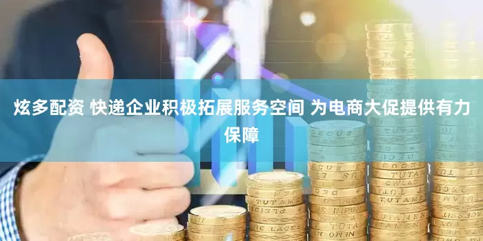 炫多配资 快递企业积极拓展服务空间 为电商大促提供有力保障
