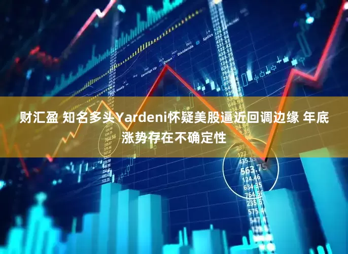 财汇盈 知名多头Yardeni怀疑美股逼近回调边缘 年底涨势存在不确定性
