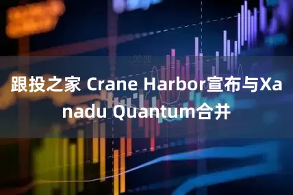 跟投之家 Crane Harbor宣布与Xanadu Quantum合并