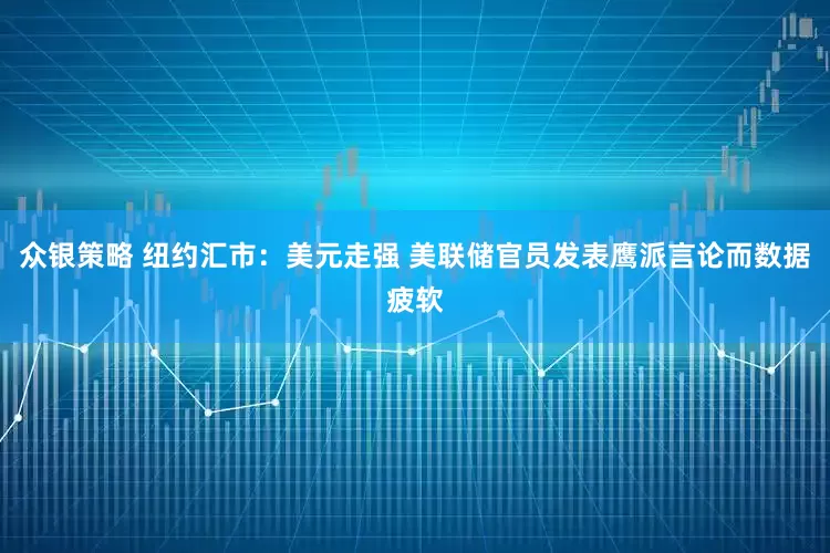 众银策略 纽约汇市：美元走强 美联储官员发表鹰派言论而数据疲软