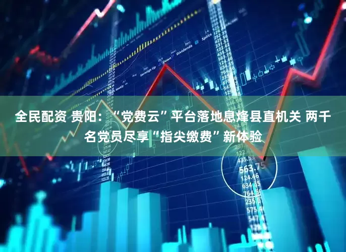 全民配资 贵阳：“党费云”平台落地息烽县直机关 两千名党员尽享“指尖缴费”新体验