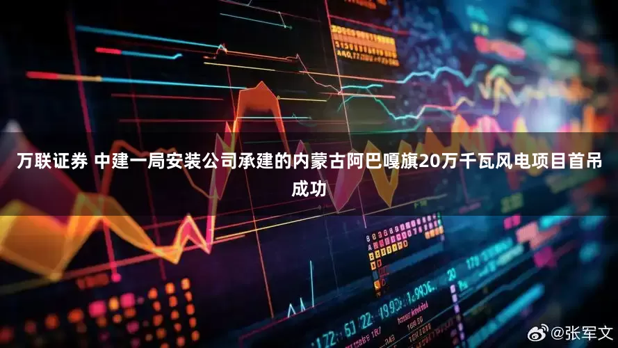 万联证券 中建一局安装公司承建的内蒙古阿巴嘎旗20万千瓦风电项目首吊成功