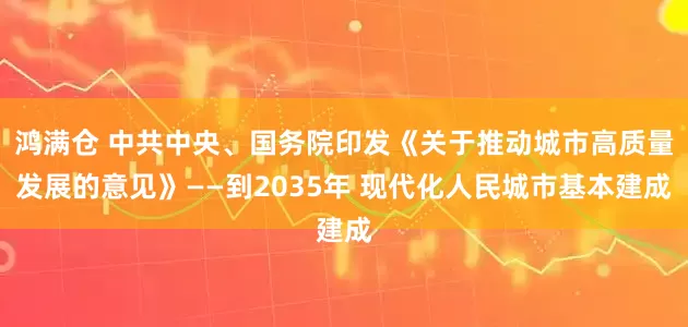 鸿满仓 中共中央、国务院印发《关于推动城市高质量发展的意见》——到2035年 现代化人民城市基本建成