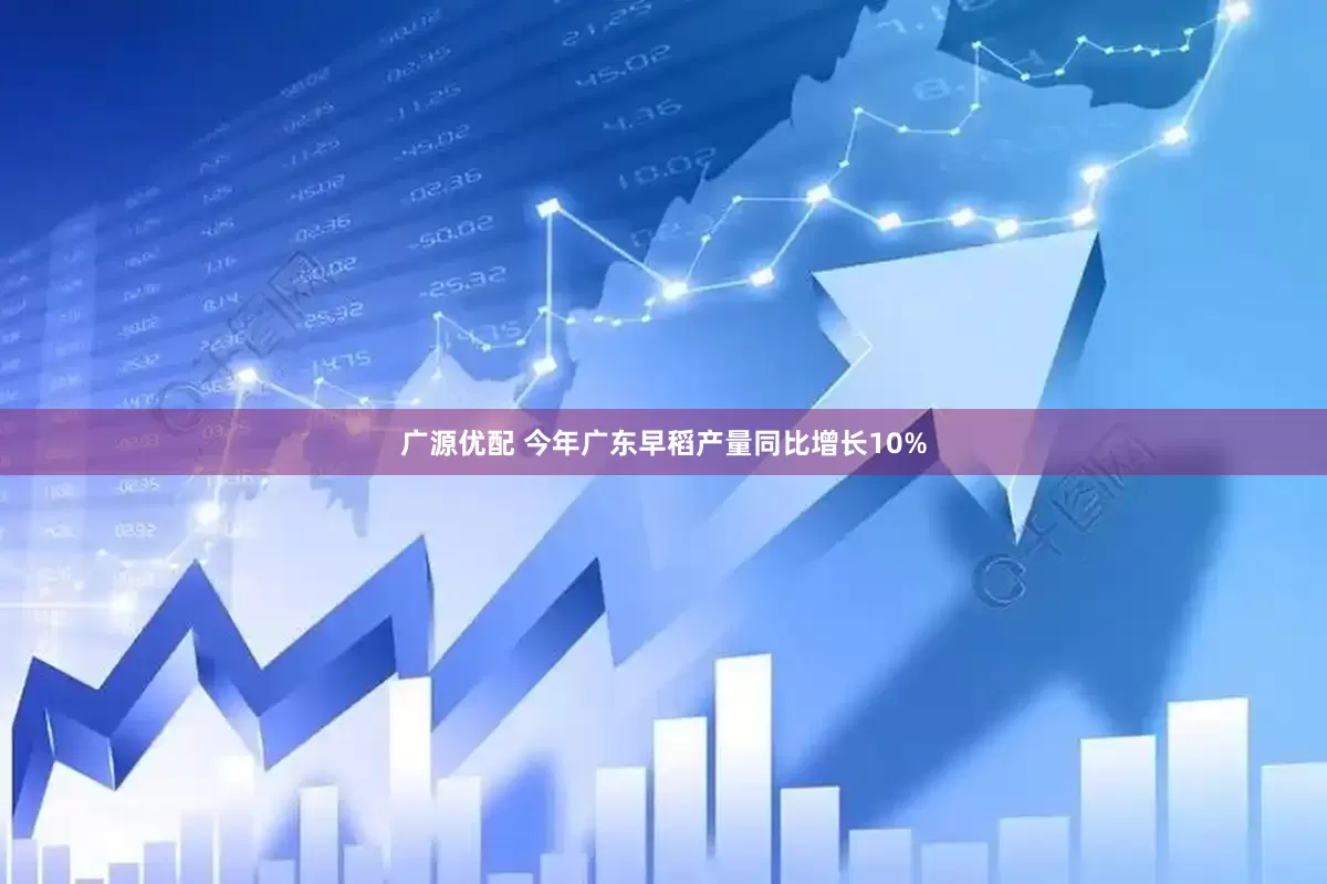 广源优配 今年广东早稻产量同比增长10%