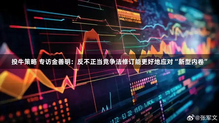 投牛策略 专访金善明：反不正当竞争法修订能更好地应对“新型内卷”