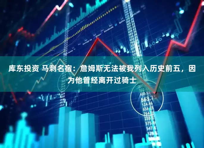 库东投资 马刺名宿:詹姆斯无法被我列入历史前五,因为他曾经离开过骑士