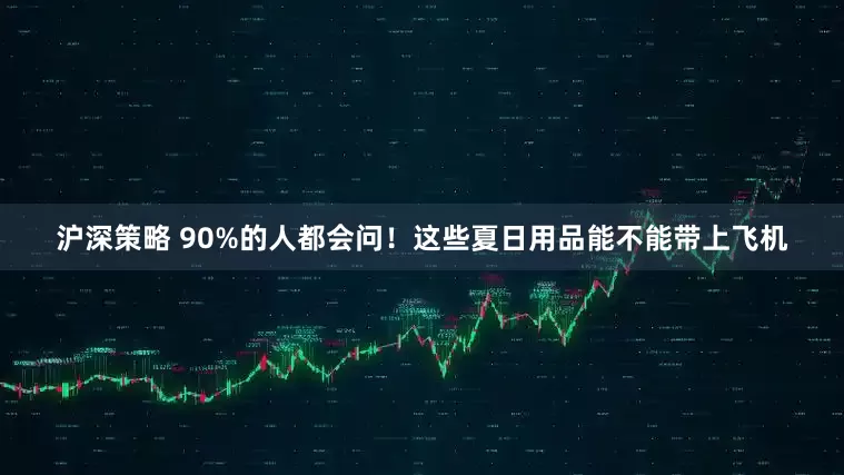 沪深策略 90%的人都会问！这些夏日用品能不能带上飞机